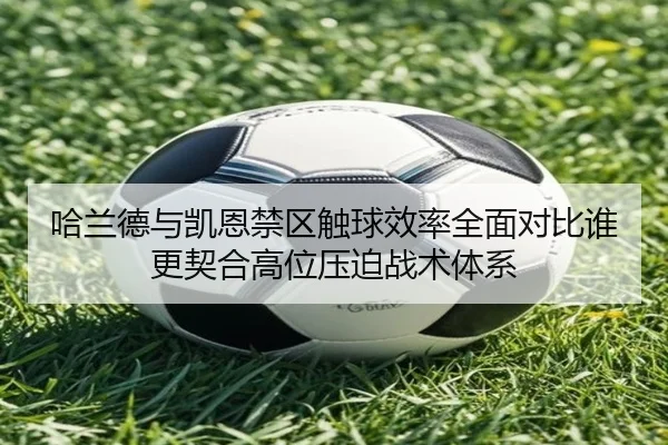 哈兰德与凯恩禁区触球效率全面对比谁更契合高位压迫战术体系
