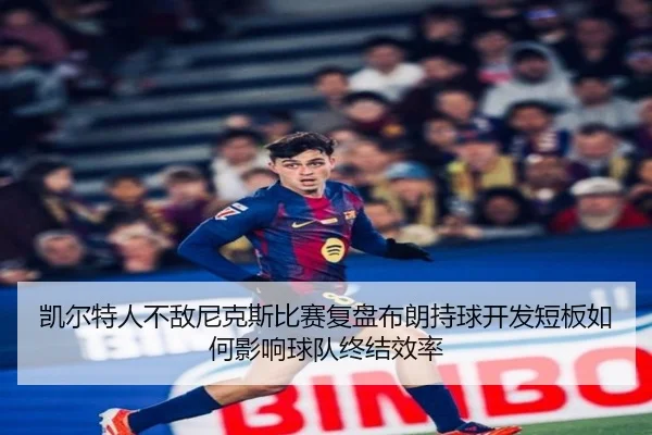 凯尔特人不敌尼克斯比赛复盘布朗持球开发短板如何影响球队终结效率